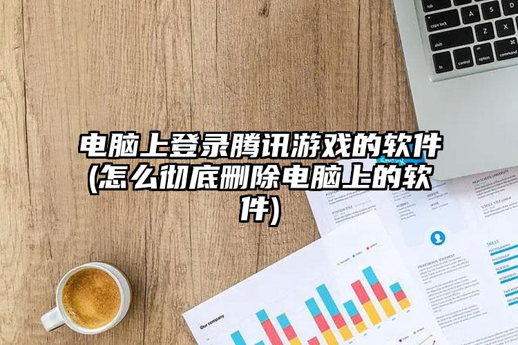 电脑上登录腾讯游戏的软件(怎么彻底删除电脑上的软件)