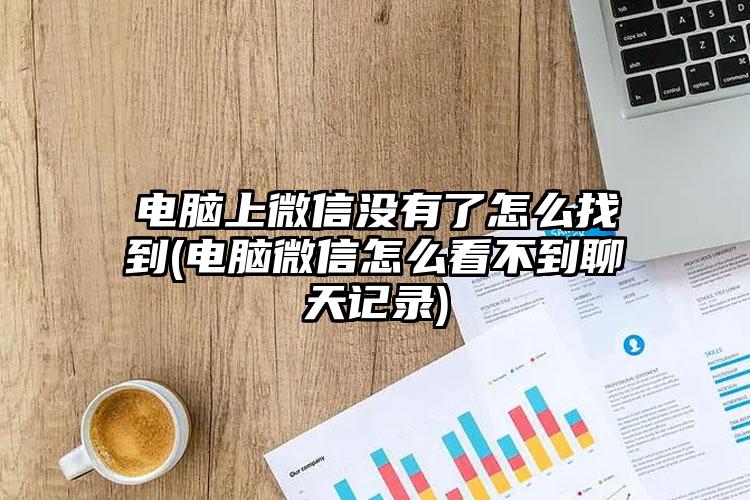 电脑上微信没有了怎么找到(电脑微信怎么看不到聊天记录)