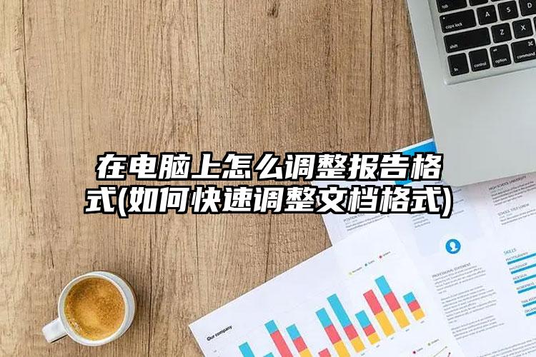 在电脑上怎么调整报告格式(如何快速调整文档格式)