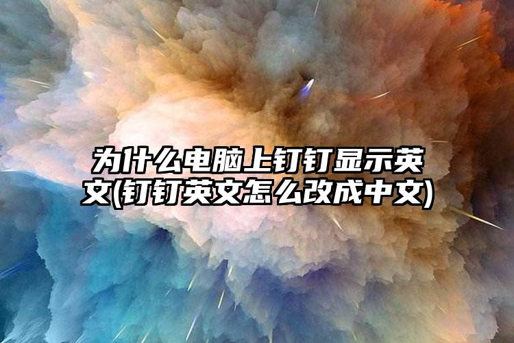 为什么电脑上钉钉显示英文(钉钉英文怎么改成中文)