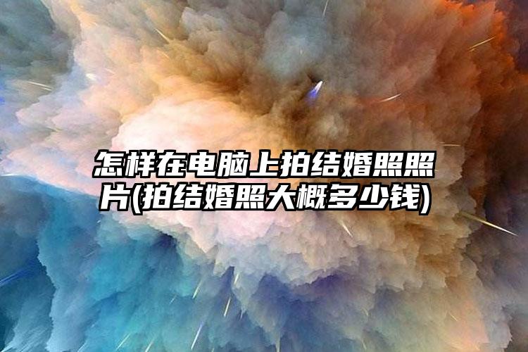 怎样在电脑上拍结婚照照片(拍结婚照大概多少钱)