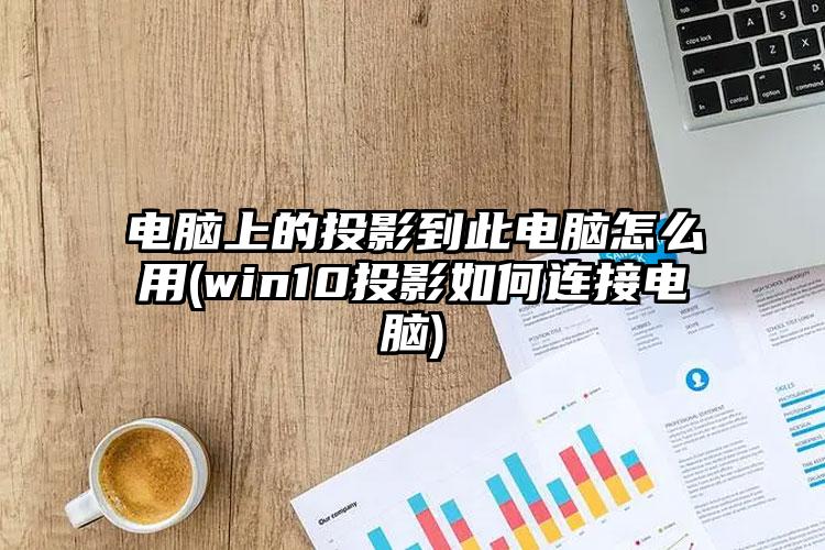 电脑上的投影到此电脑怎么用(win10投影如何连接电脑)