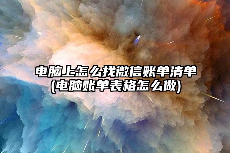 电脑上怎么找微信账单清单(电脑账单表格怎么做)