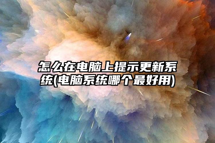 怎么在电脑上提示更新系统(电脑系统哪个最好用)