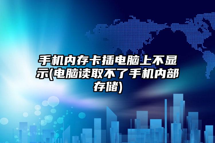 手机内存卡插电脑上不显示(电脑读取不了手机内部存储)