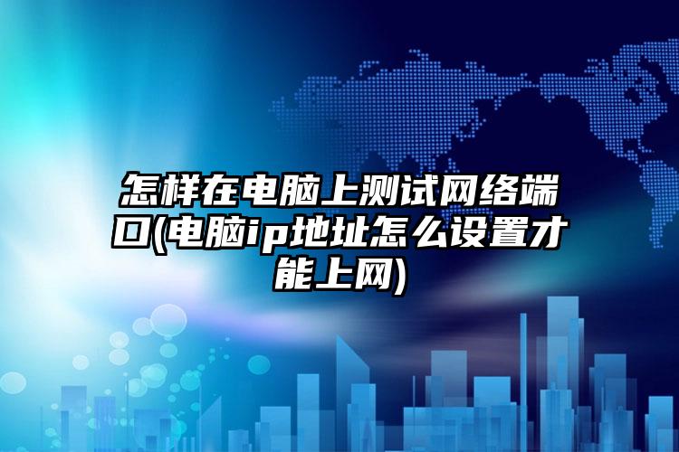 怎样在电脑上测试网络端口(电脑ip地址怎么设置才能上网)