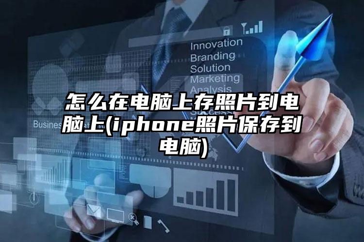 怎么在电脑上存照片到电脑上(iphone照片保存到电脑)