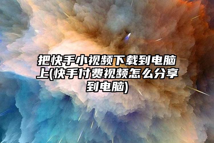 把快手小视频下载到电脑上(快手付费视频怎么分享到电脑)