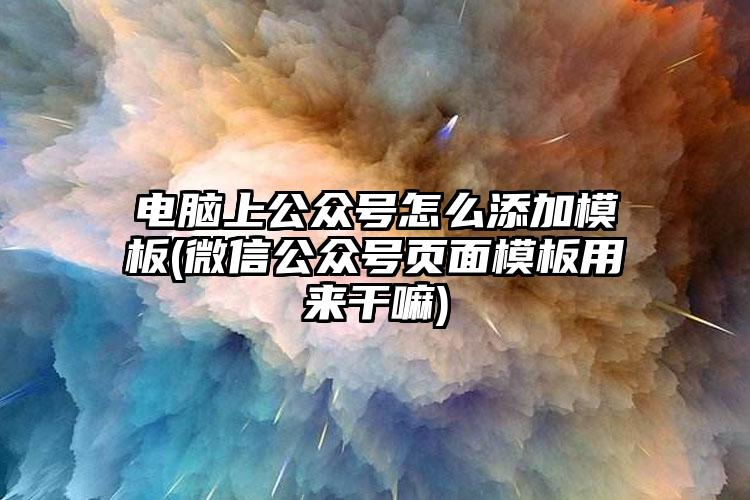 电脑上公众号怎么添加模板(微信公众号页面模板用来干嘛)