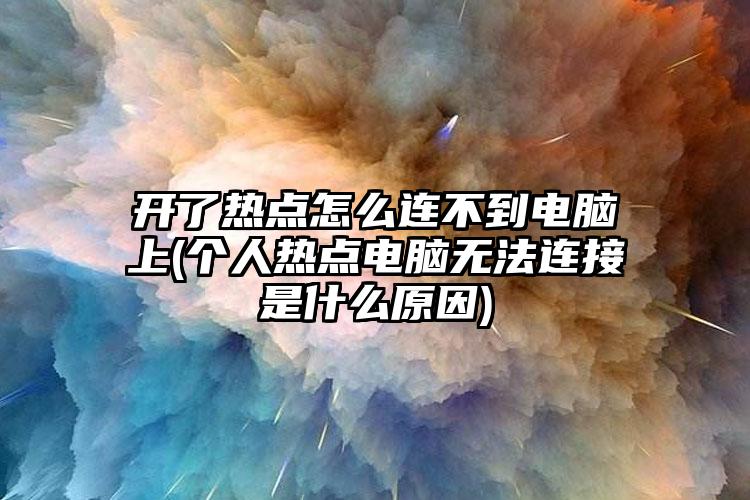 开了热点怎么连不到电脑上(个人热点电脑无法连接是什么原因)