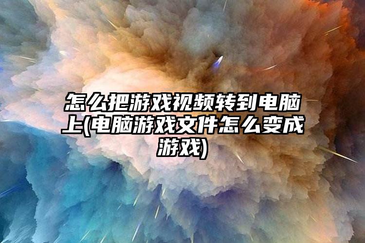 怎么把游戏视频转到电脑上(电脑游戏文件怎么变成游戏)