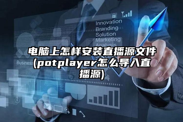 电脑上怎样安装直播源文件(potplayer怎么导入直播源)