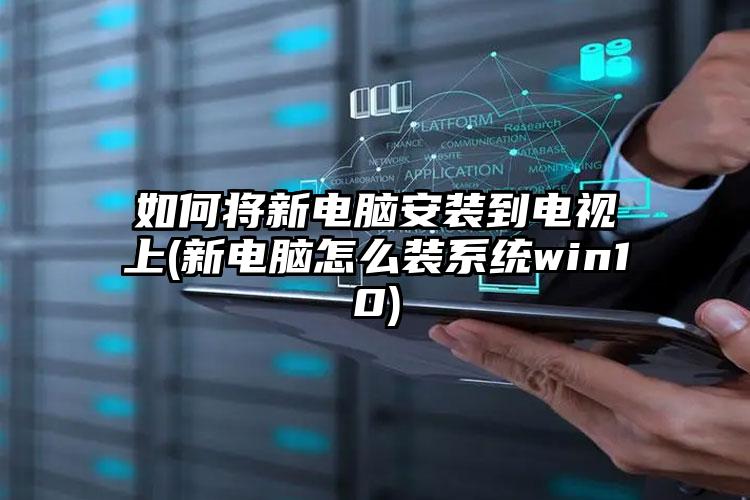 如何将新电脑安装到电视上(新电脑怎么装系统win10)