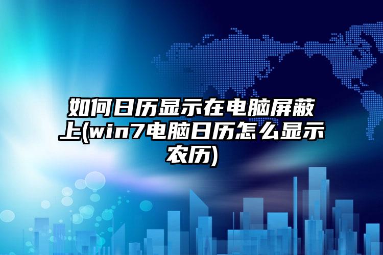 如何日历显示在电脑屏蔽上(win7电脑日历怎么显示农历)