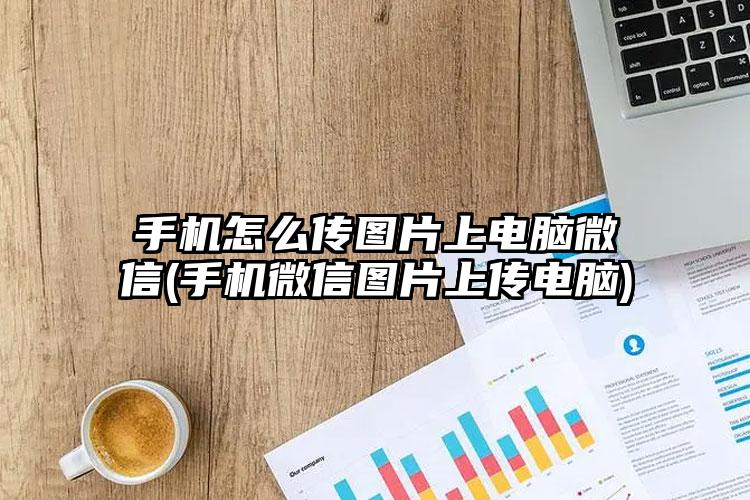 手机怎么传图片上电脑微信(手机微信图片上传电脑)