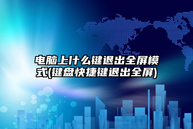 电脑上什么键退出全屏模式(键盘快捷键退出全屏)