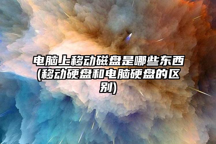 电脑上移动磁盘是哪些东西(移动硬盘和电脑硬盘的区别)