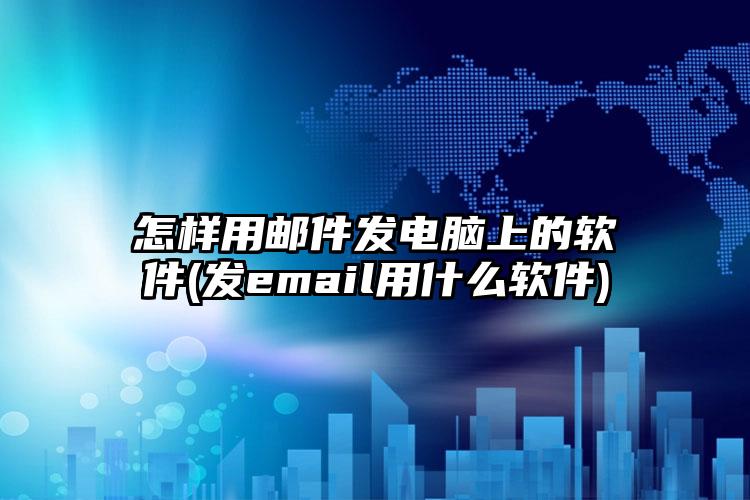 怎样用邮件发电脑上的软件(发email用什么软件)