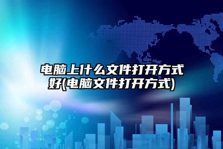 电脑上什么文件打开方式好(电脑文件打开方式)