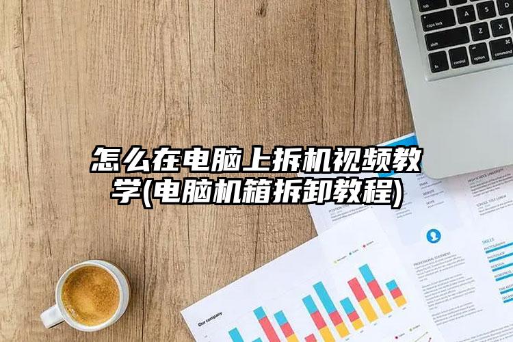 怎么在电脑上拆机视频教学(电脑机箱拆卸教程)