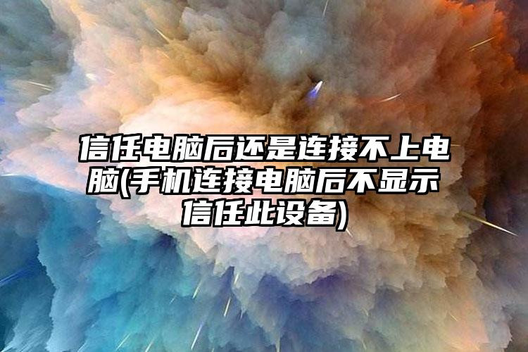 信任电脑后还是连接不上电脑(手机连接电脑后不显示信任此设备)