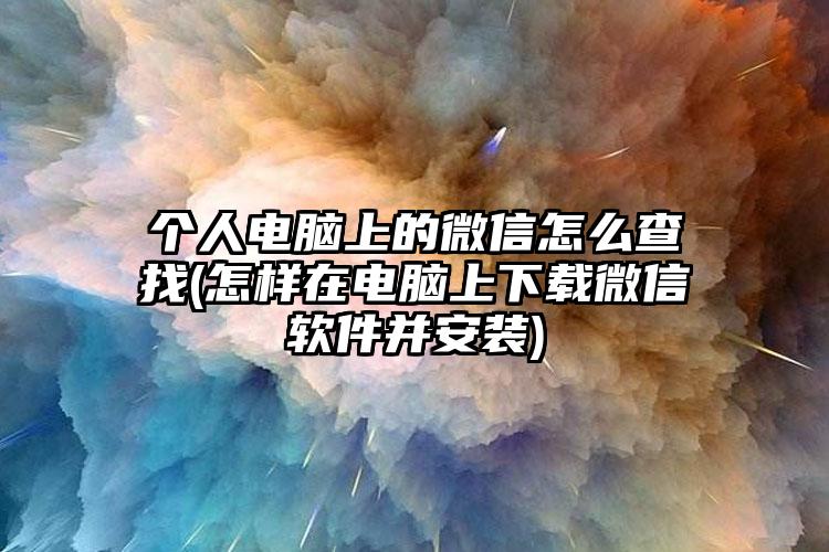 个人电脑上的微信怎么查找(怎样在电脑上下载微信软件并安装)