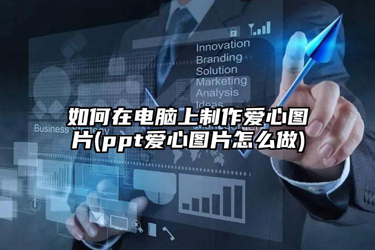 如何在电脑上制作爱心图片(ppt爱心图片怎么做)