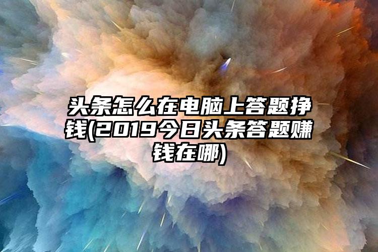 头条怎么在电脑上答题挣钱(2019今日头条答题赚钱在哪)