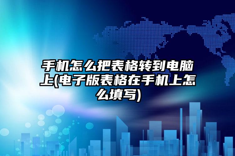 手机怎么把表格转到电脑上(电子版表格在手机上怎么填写)