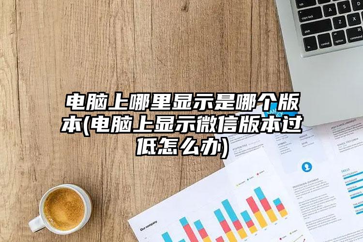 电脑上哪里显示是哪个版本(电脑上显示微信版本过低怎么办)