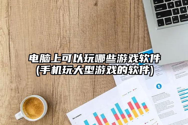 电脑上可以玩哪些游戏软件(手机玩大型游戏的软件)