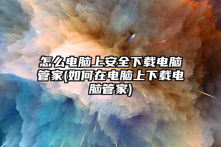 怎么电脑上安全下载电脑管家(如何在电脑上下载电脑管家)