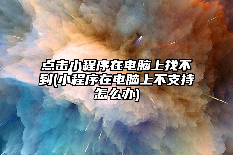 点击小程序在电脑上找不到(小程序在电脑上不支持怎么办)