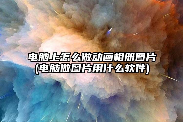 电脑上怎么做动画相册图片(电脑做图片用什么软件)