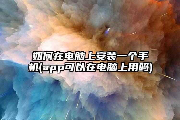 如何在电脑上安装一个手机(app可以在电脑上用吗)