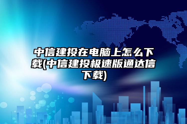 中信建投在电脑上怎么下载(中信建投极速版通达信下载)