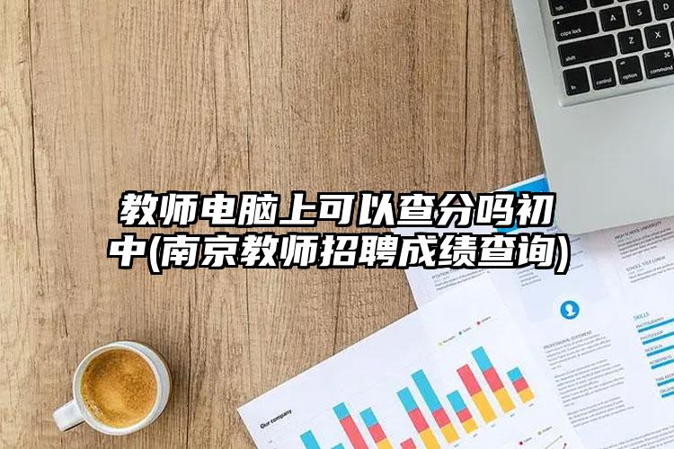 教师电脑上可以查分吗初中(南京教师招聘成绩查询)