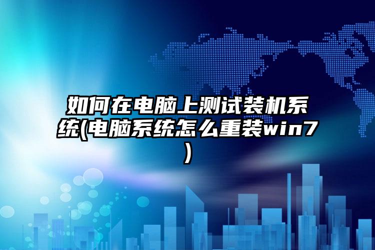 如何在电脑上测试装机系统(电脑系统怎么重装win7)