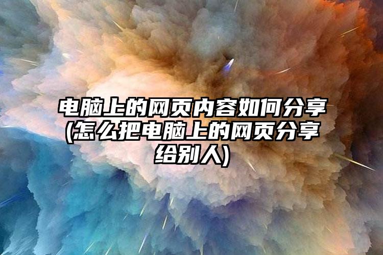 电脑上的网页内容如何分享(怎么把电脑上的网页分享给别人)