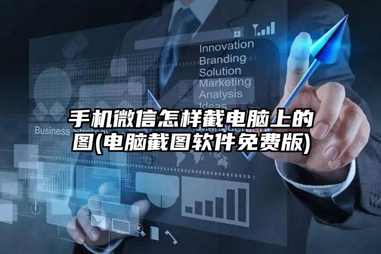 手机微信怎样截电脑上的图(电脑截图软件免费版)