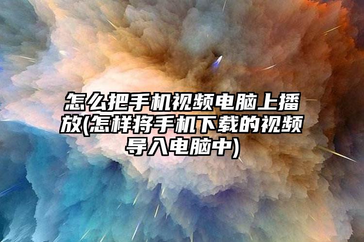 怎么把手机视频电脑上播放(怎样将手机下载的视频导入电脑中)