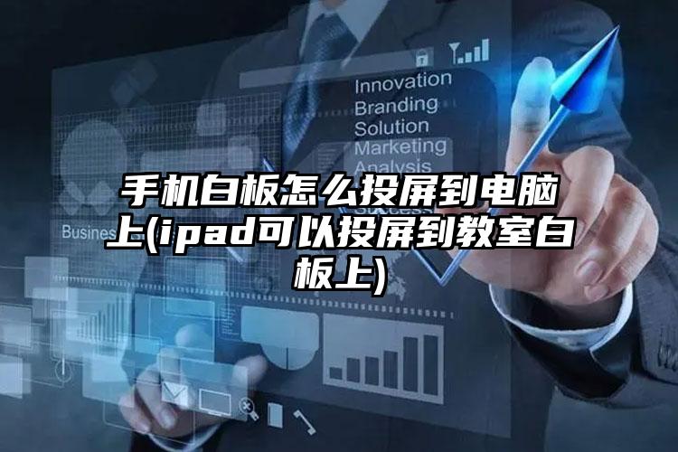 手机白板怎么投屏到电脑上(ipad可以投屏到教室白板上)