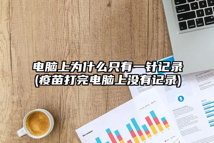 电脑上为什么只有一针记录(疫苗打完电脑上没有记录)