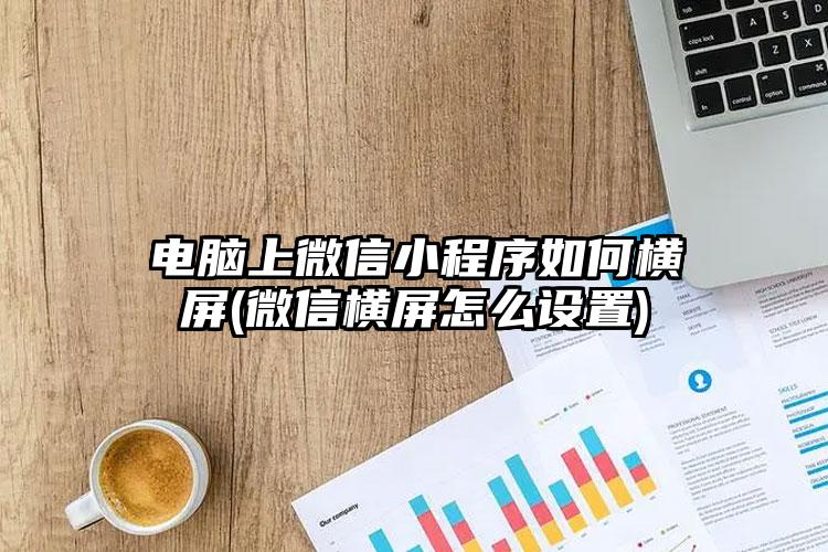 电脑上微信小程序如何横屏(微信横屏怎么设置)