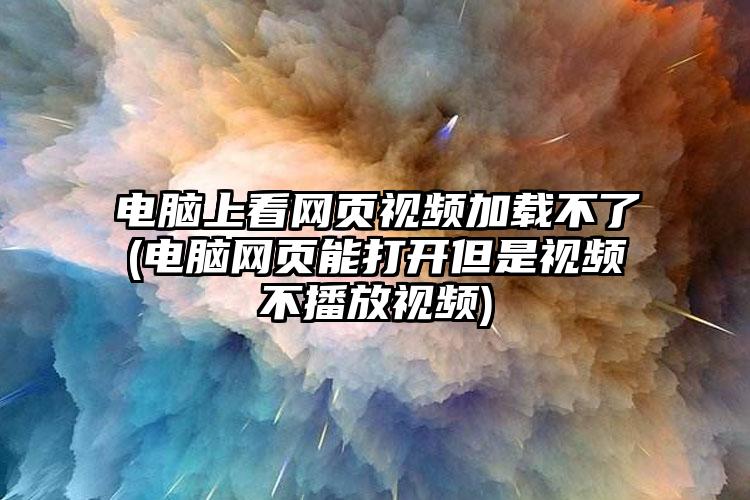 电脑上看网页视频加载不了(电脑网页能打开但是视频不播放视频)