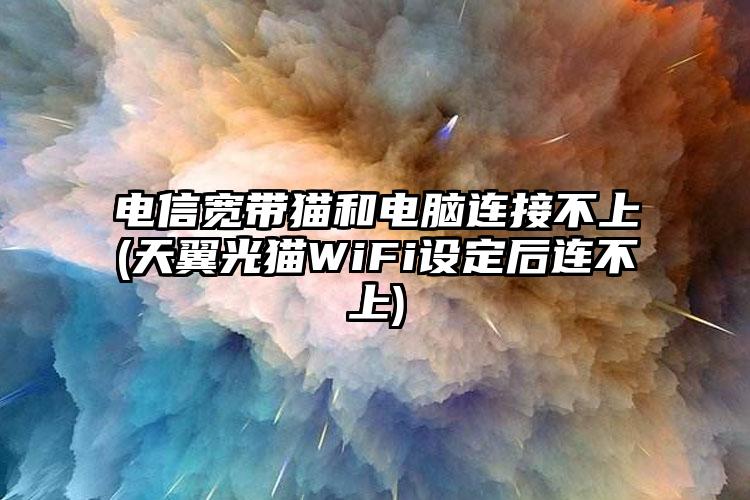 电信宽带猫和电脑连接不上(天翼光猫WiFi设定后连不上)