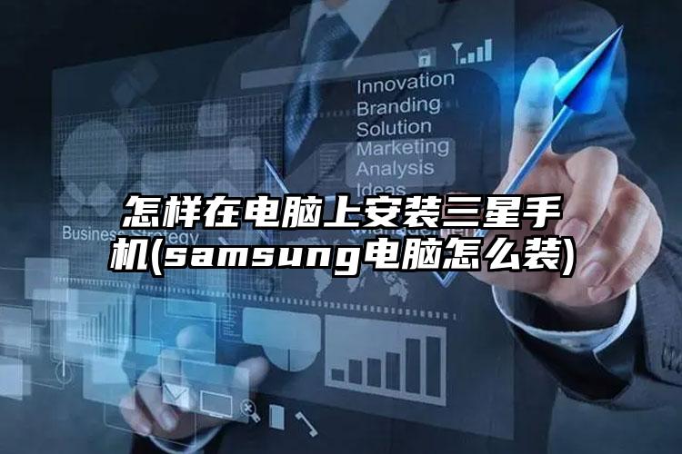 怎样在电脑上安装三星手机(samsung电脑怎么装)