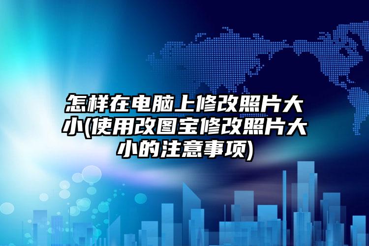 怎样在电脑上修改照片大小(使用改图宝修改照片大小的注意事项)