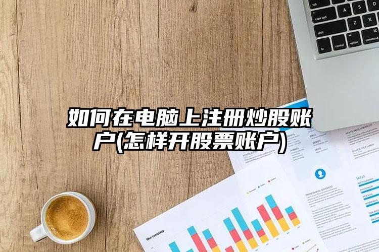 如何在电脑上注册炒股账户(怎样开股票账户)