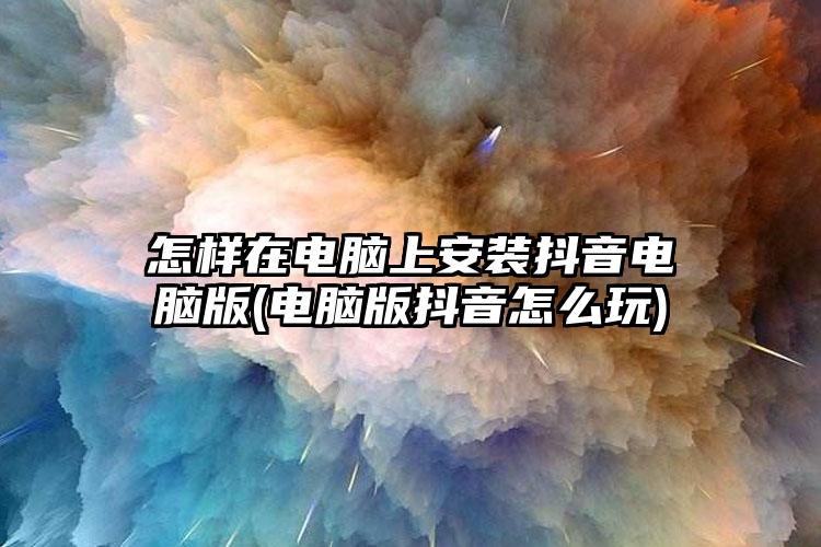 怎样在电脑上安装抖音电脑版(电脑版抖音怎么玩)